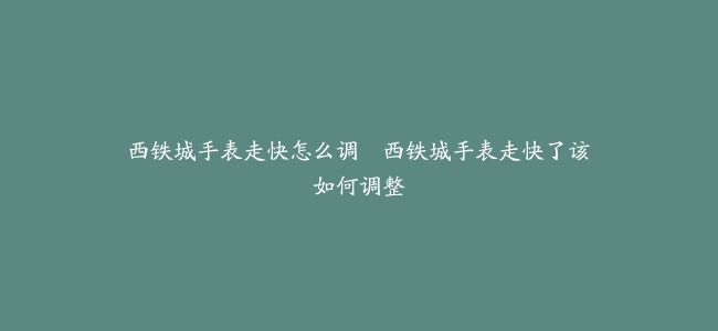 西铁城手表走快怎么调–西铁城手表走快了该如何调整