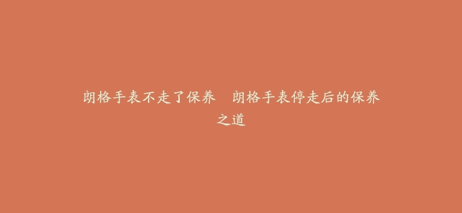 朗格手表不走了保养–朗格手表停走后的保养之道