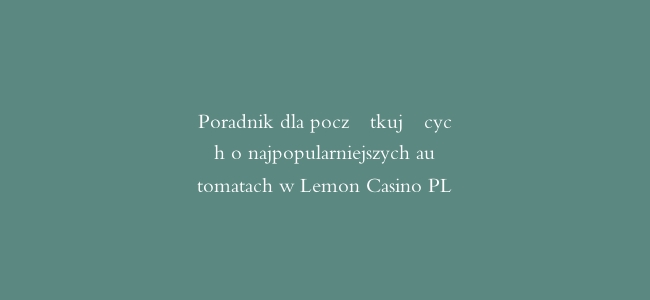 Poradnik dla początkujących o najpopularniejszych automatach w Lemon Casino PL