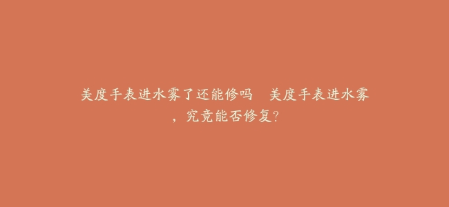 美度手表进水雾了还能修吗--美度手表进水雾，究竟能否修复？
