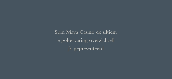 Spin Maya Casino de ultieme gokervaring overzichtelijk gepresenteerd
