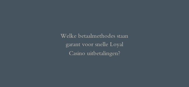 Welke betaalmethodes staan garant voor snelle Loyal Casino uitbetalingen?