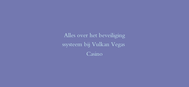 Alles over het beveiligingssysteem bij Vulkan Vegas Casino