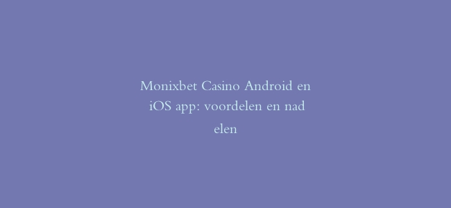 Monixbet Casino Android en iOS app: voordelen en nadelen