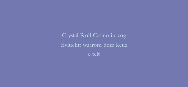 Crystal Roll Casino in vogelvlucht: waarom deze keuze telt