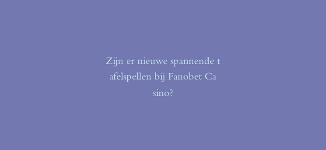 Zijn er nieuwe spannende tafelspellen bij Fanobet Casino?