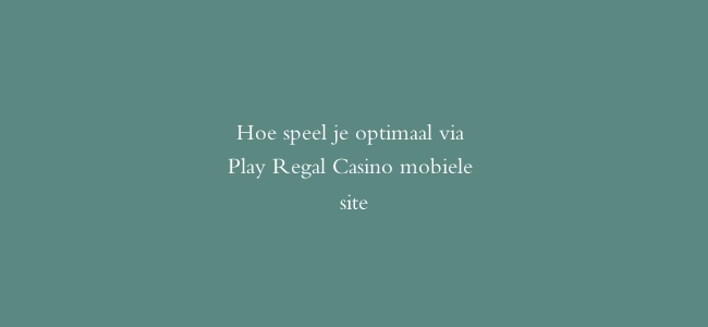 Hoe speel je optimaal via Play Regal Casino mobiele site