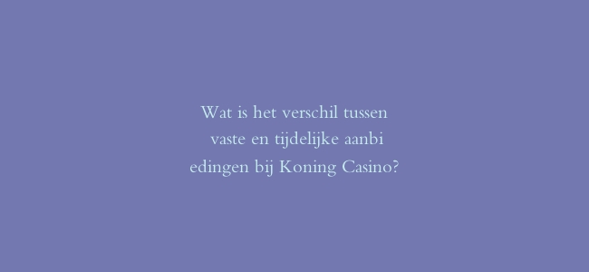 Wat is het verschil tussen vaste en tijdelijke aanbiedingen bij Koning Casino?