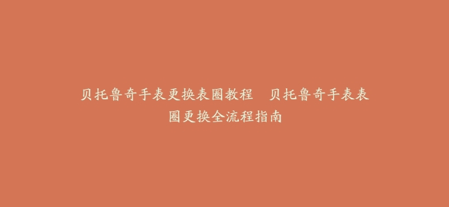 贝托鲁奇手表更换表圈教程–贝托鲁奇手表表圈更换全流程指南