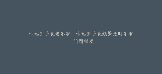 卡地亚手表老不准–卡地亚手表频繁走时不准，问题频发