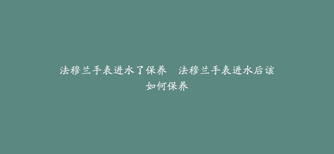 法穆兰手表进水了保养–法穆兰手表进水后该如何保养