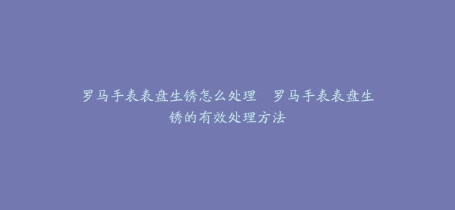 罗马手表表盘生锈怎么处理--罗马手表表盘生锈的有效处理方法