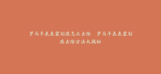 罗马手表表蒙划痕怎么去除–罗马手表表蒙划痕去除方法大揭秘