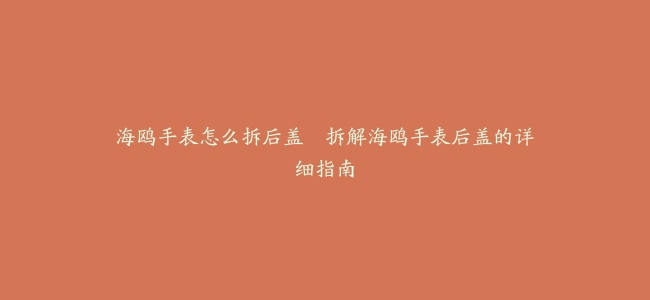 海鸥手表怎么拆后盖--拆解海鸥手表后盖的详细指南
