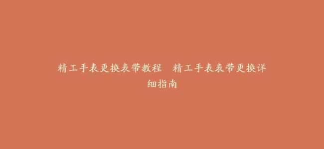 精工手表更换表带教程–精工手表表带更换详细指南