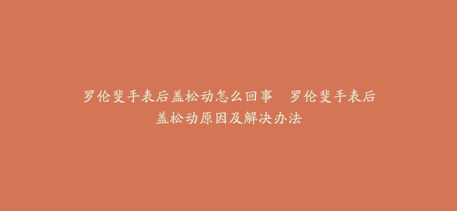 罗伦斐手表后盖松动怎么回事--罗伦斐手表后盖松动原因及解决办法