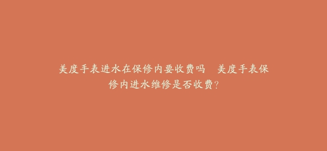 美度手表进水在保修内要收费吗–美度手表保修内进水维修是否收费？