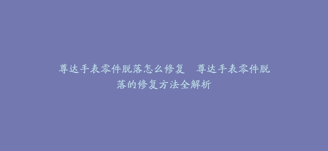 尊达手表零件脱落怎么修复–尊达手表零件脱落的修复方法全解析