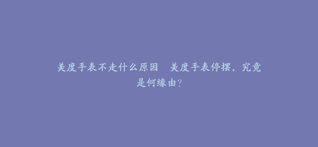 美度手表不走什么原因–美度手表停摆,究竟是何缘由?缩略图 美度手表不走什么原因--美度手表停摆,究竟是何缘由?