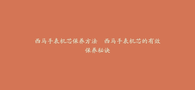 西马手表机芯保养方法–西马手表机芯的有效保养秘诀