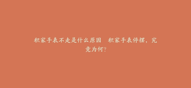 积家手表不走是什么原因–积家手表停摆,究竟为何?缩略图 积家手表不走是什么原因--积家手表停摆,究竟为何?