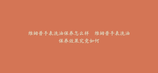 维姆普手表洗油保养怎么样--维姆普手表洗油保养效果究竟如何
