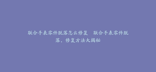 联合手表零件脱落怎么修复–联合手表零件脱落,修复方法大揭秘缩略图 联合手表零件脱落怎么修复--联合手表零件脱落,修复方法大揭秘