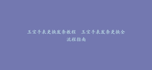 玉宝手表更换发条教程–玉宝手表发条更换全流程指南