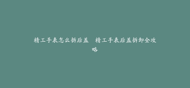 精工手表怎么拆后盖--精工手表后盖拆卸全攻略