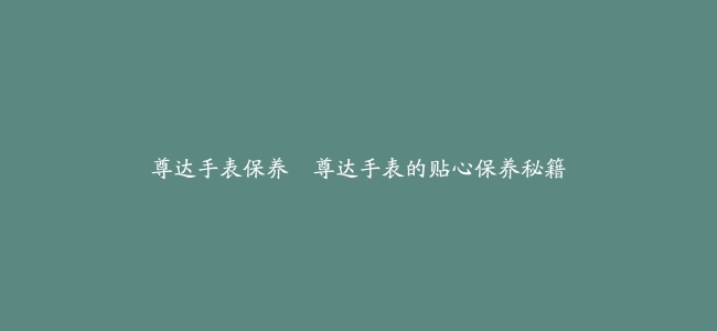 尊达手表保养–尊达手表的贴心保养秘籍