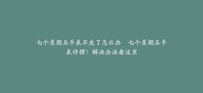 七个星期五手表不走了怎么办–七个星期五手表停摆?解决办法看这里缩略图 七个星期五手表不走了怎么办--七个星期五手表停摆?解决办法看这里