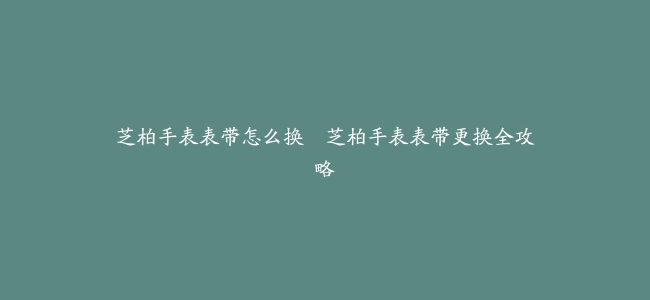 芝柏手表表带怎么换–芝柏手表表带更换全攻略