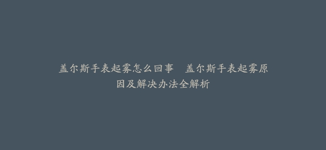盖尔斯手表起雾怎么回事–盖尔斯手表起雾原因及解决办法全解析