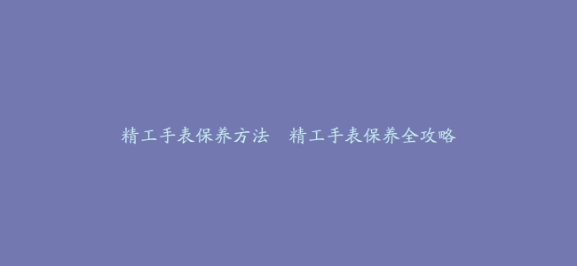 精工手表保养方法–精工手表保养全攻略