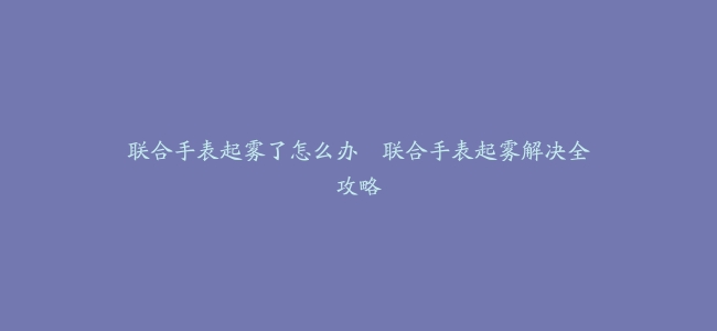 联合手表起雾了怎么办--联合手表起雾解决全攻略