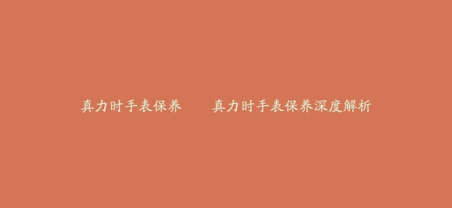 真力时手表保养喥–真力时手表保养深度解析
