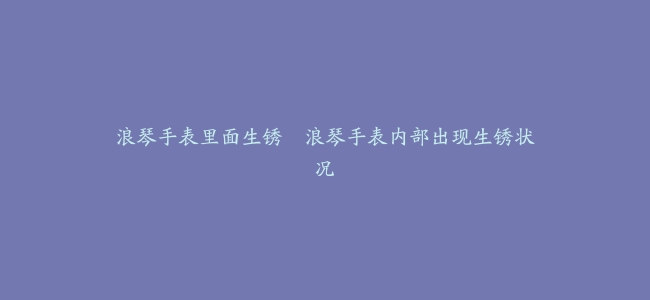 浪琴手表里面生锈--浪琴手表内部出现生锈状况