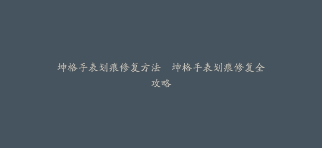 坤格手表划痕修复方法–坤格手表划痕修复全攻略