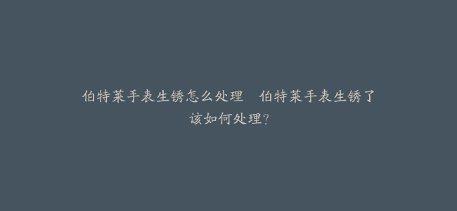 伯特莱手表生锈怎么处理–伯特莱手表生锈了该如何处理?缩略图 伯特莱手表生锈怎么处理--伯特莱手表生锈了该如何处理?