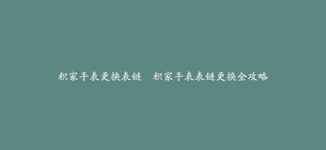 积家手表更换表链–积家手表表链更换全攻略