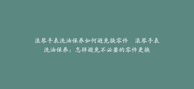 浪琴手表洗油保养如何避免换零件–浪琴手表洗油保养:怎样避免不必要的零件更换缩略图 浪琴手表洗油保养如何避免换零件--浪琴手表洗油保养:怎样避免不必要的零件更换