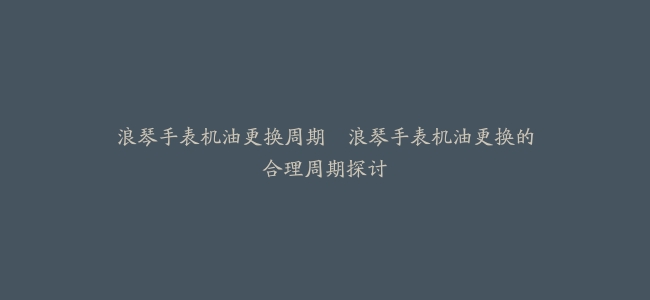 浪琴手表机油更换周期–浪琴手表机油更换的合理周期探讨缩略图 浪琴手表机油更换周期--浪琴手表机油更换的合理周期探讨