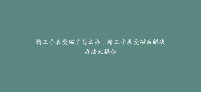 精工手表受磁了怎么办–精工手表受磁后解决办法大揭秘