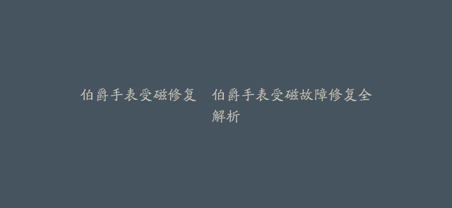 伯爵手表受磁修复–伯爵手表受磁故障修复全解析