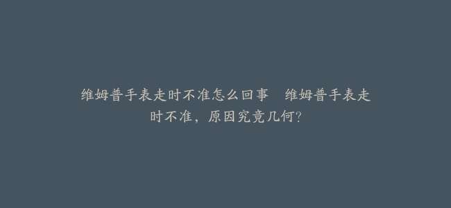 维姆普手表走时不准怎么回事–维姆普手表走时不准，原因究竟几何？