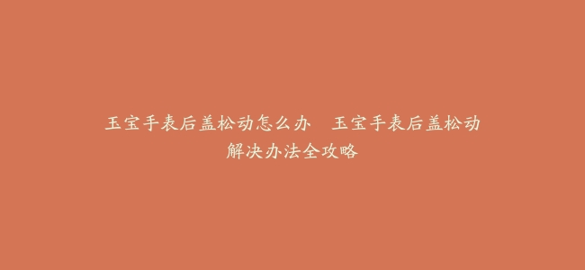 玉宝手表后盖松动怎么办--玉宝手表后盖松动解决办法全攻略