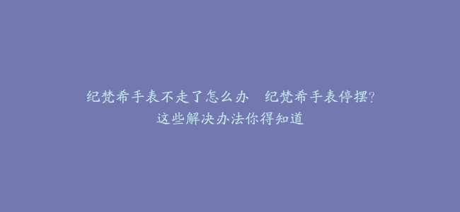 纪梵希手表不走了怎么办–纪梵希手表停摆?这些解决办法你得知道缩略图 纪梵希手表不走了怎么办--纪梵希手表停摆?这些解决办法你得知道