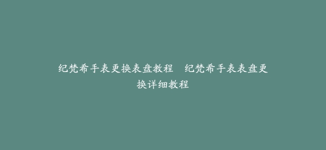 纪梵希手表更换表盘教程--纪梵希手表表盘更换详细教程