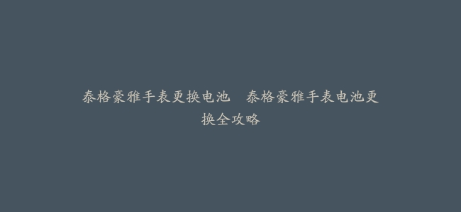 泰格豪雅手表更换电池–泰格豪雅手表电池更换全攻略