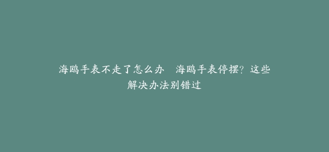 海鸥手表不走了怎么办–海鸥手表停摆？这些解决办法别错过
